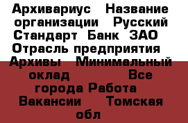 Архивариус › Название организации ­ Русский Стандарт, Банк, ЗАО › Отрасль предприятия ­ Архивы › Минимальный оклад ­ 13 000 - Все города Работа » Вакансии   . Томская обл.